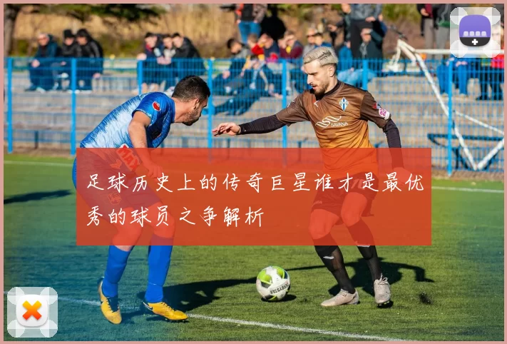 足球历史上的传奇巨星谁才是最优秀的球员之争解析