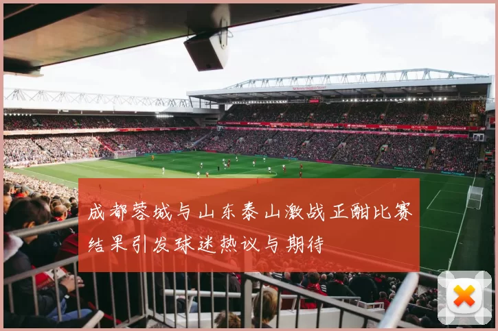 成都蓉城与山东泰山激战正酣比赛结果引发球迷热议与期待
