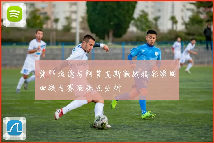 费耶诺德与阿贾克斯激战精彩瞬间回顾与赛场亮点分析