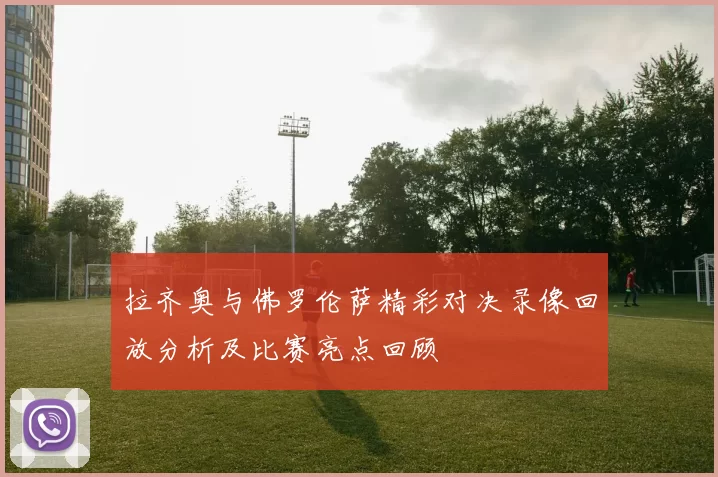 拉齐奥与佛罗伦萨精彩对决录像回放分析及比赛亮点回顾
