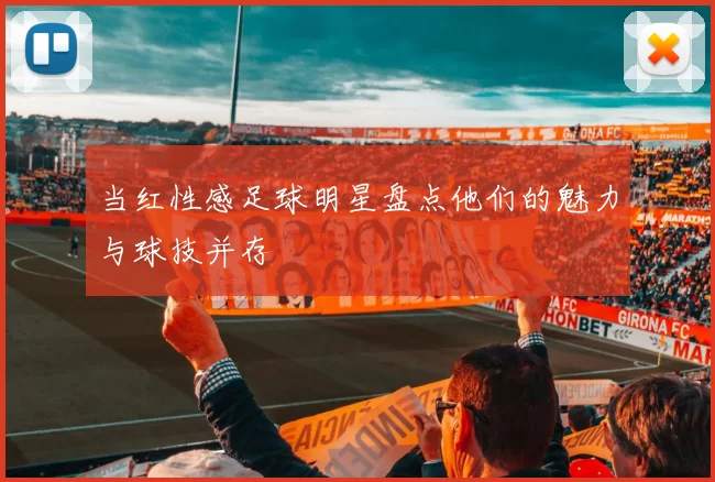 当红性感足球明星盘点他们的魅力与球技并存