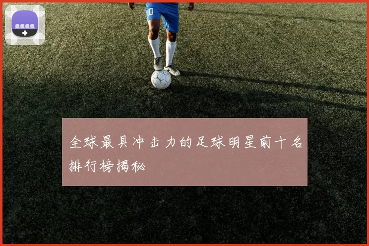 全球最具冲击力的足球明星前十名排行榜揭秘