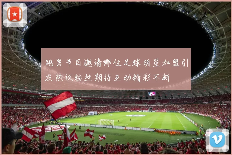 跑男节目邀请哪位足球明星加盟引发热议粉丝期待互动精彩不断