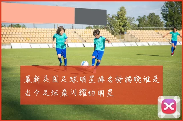 最新美国足球明星排名榜揭晓谁是当今足坛最闪耀的明星