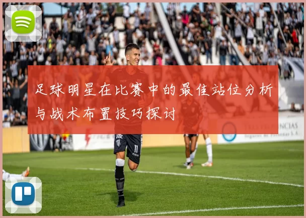 足球明星在比赛中的最佳站位分析与战术布置技巧探讨
