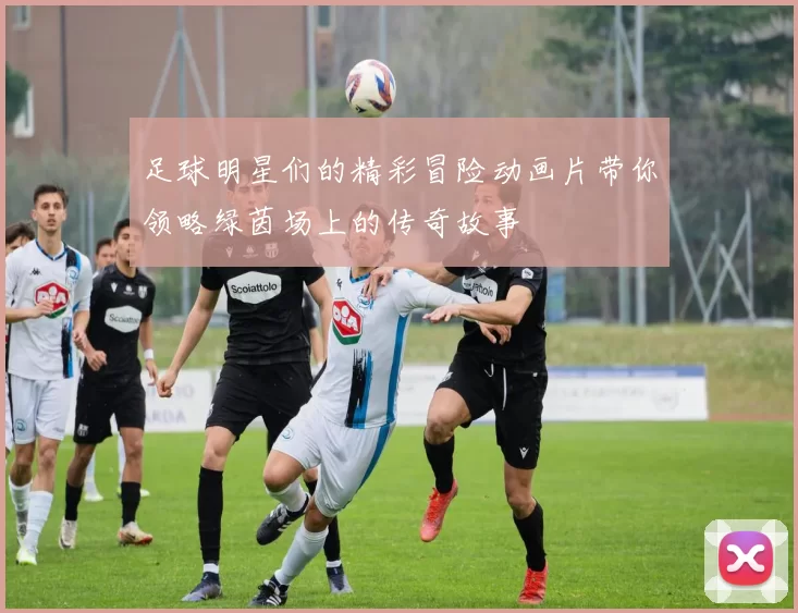 足球明星们的精彩冒险动画片带你领略绿茵场上的传奇故事