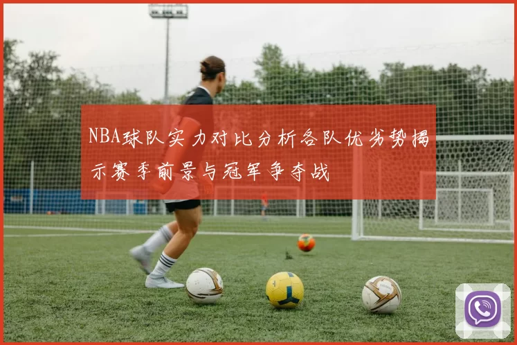 NBA球队实力对比分析各队优劣势揭示赛季前景与冠军争夺战