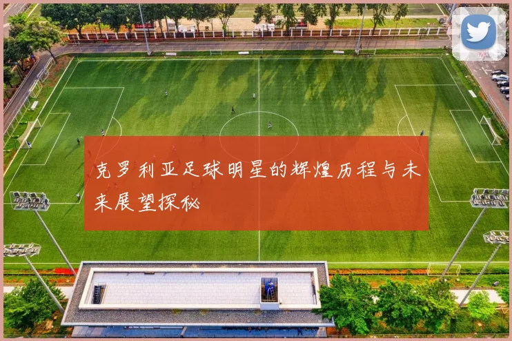 克罗利亚足球明星的辉煌历程与未来展望探秘