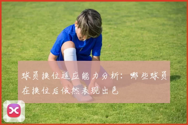 球员换位适应能力分析：哪些球员在换位后依然表现出色