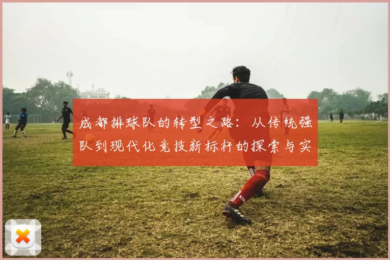 成都排球队的转型之路：从传统强队到现代化竞技新标杆的探索与实践