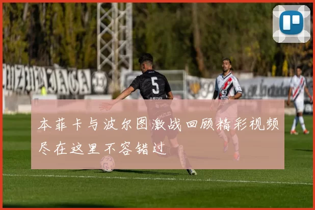 本菲卡与波尔图激战回顾精彩视频尽在这里不容错过