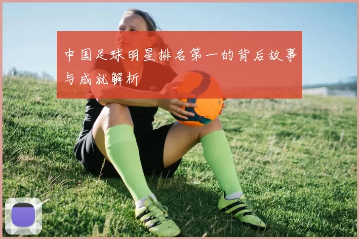 中国足球明星排名第一的背后故事与成就解析