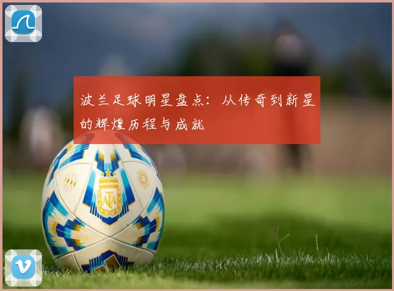 波兰足球明星盘点：从传奇到新星的辉煌历程与成就