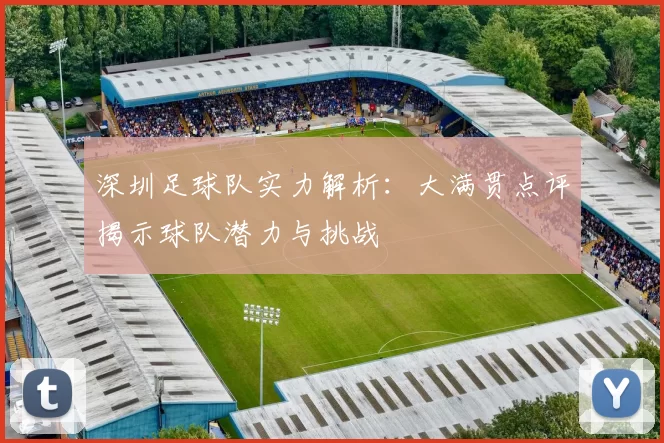 深圳足球队实力解析：大满贯点评揭示球队潜力与挑战