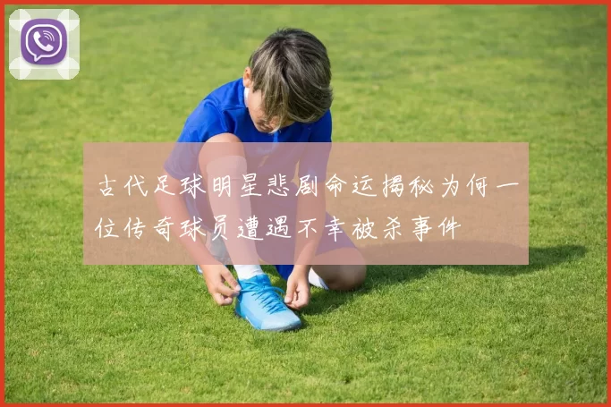 古代足球明星悲剧命运揭秘为何一位传奇球员遭遇不幸被杀事件