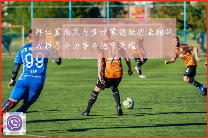 拜仁慕尼黑与多特蒙德激战正酣双方拼尽全力争夺德甲荣耀