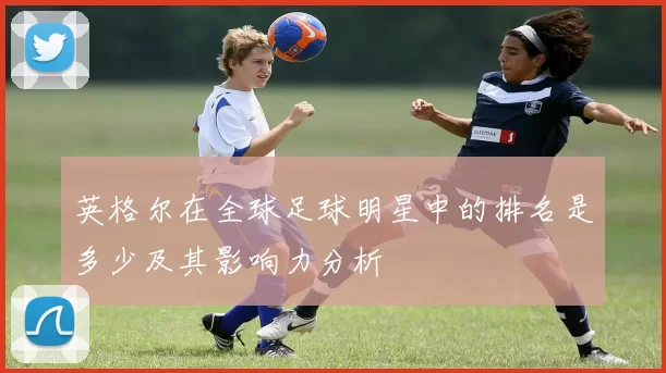 英格尔在全球足球明星中的排名是多少及其影响力分析