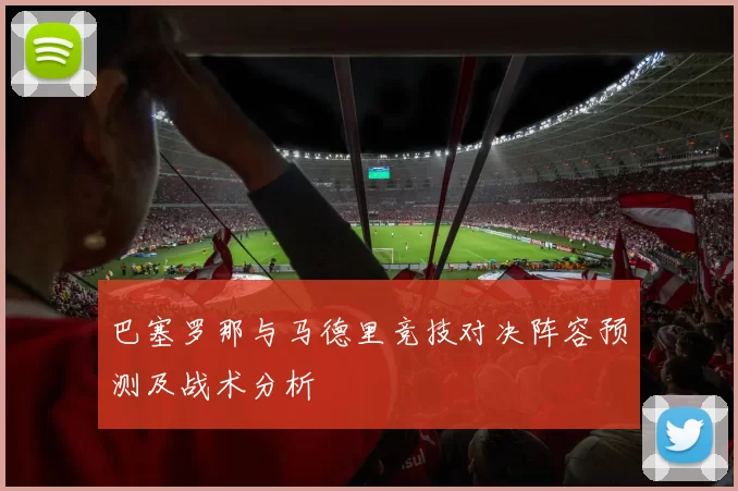 巴塞罗那与马德里竞技对决阵容预测及战术分析