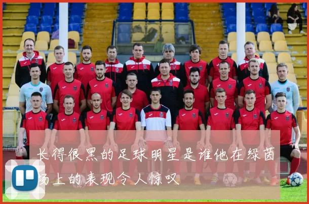 长得很黑的足球明星是谁他在绿茵场上的表现令人惊叹