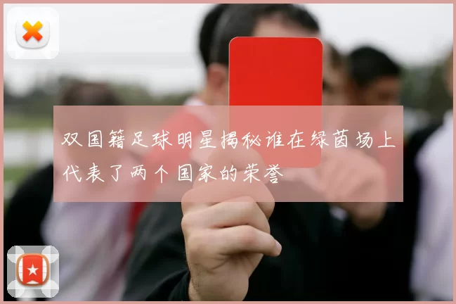 双国籍足球明星揭秘谁在绿茵场上代表了两个国家的荣誉
