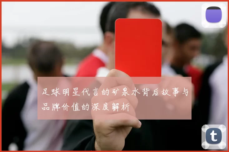 足球明星代言的矿泉水背后故事与品牌价值的深度解析