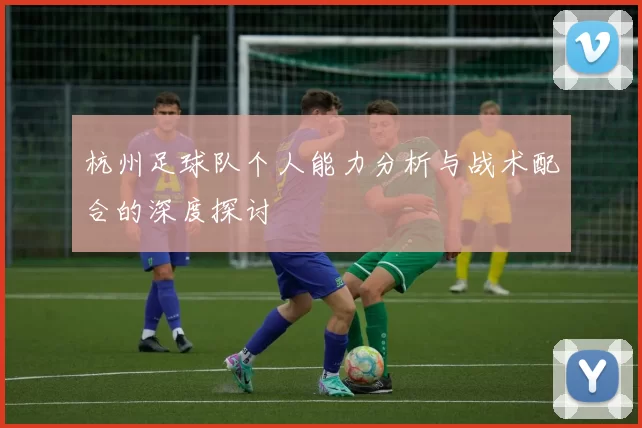杭州足球队个人能力分析与战术配合的深度探讨