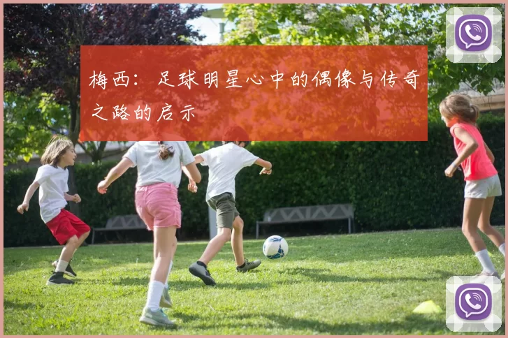 梅西：足球明星心中的偶像与传奇之路的启示