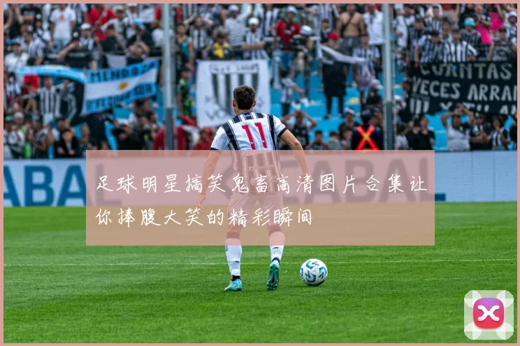 足球明星搞笑鬼畜高清图片合集让你捧腹大笑的精彩瞬间