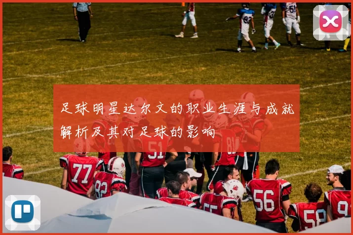 足球明星达尔文的职业生涯与成就解析及其对足球的影响