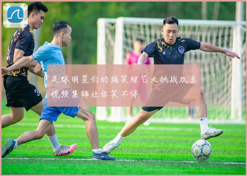 足球明星们的搞笑综艺大挑战欢乐视频集锦让你笑不停