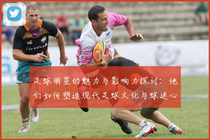 足球明星的魅力与影响力探讨：他们如何塑造现代足球文化与球迷心态