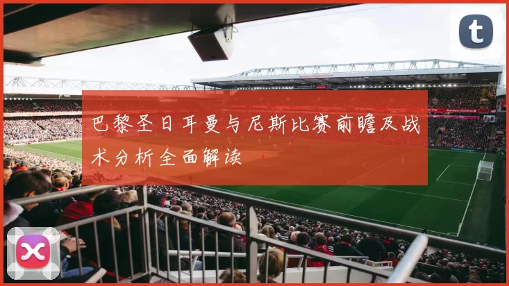 巴黎圣日耳曼与尼斯比赛前瞻及战术分析全面解读