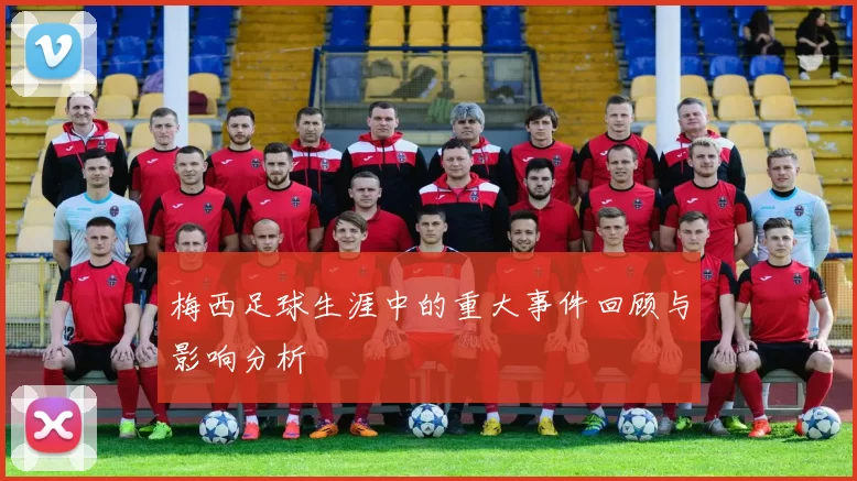 梅西足球生涯中的重大事件回顾与影响分析