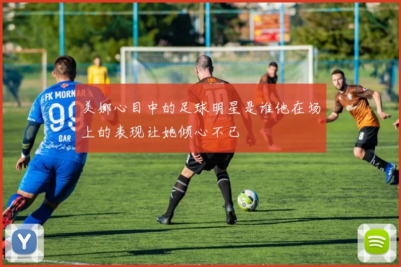 美娜心目中的足球明星是谁他在场上的表现让她倾心不已