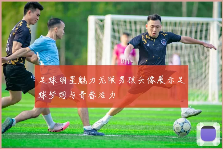 足球明星魅力无限男孩头像展示足球梦想与青春活力