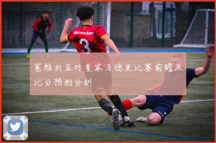 塞维利亚对皇家马德里比赛前瞻及比分预测分析