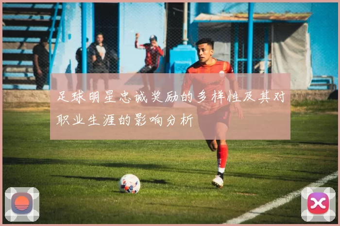 足球明星忠诚奖励的多样性及其对职业生涯的影响分析