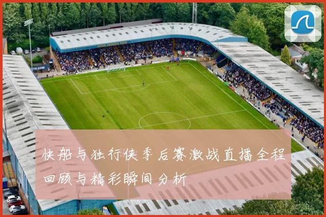 快船与独行侠季后赛激战直播全程回顾与精彩瞬间分析