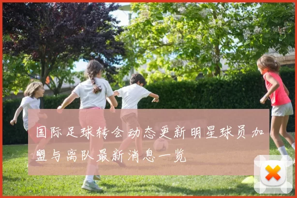 国际足球转会动态更新明星球员加盟与离队最新消息一览