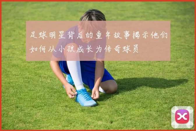 足球明星背后的童年故事揭示他们如何从小孩成长为传奇球员