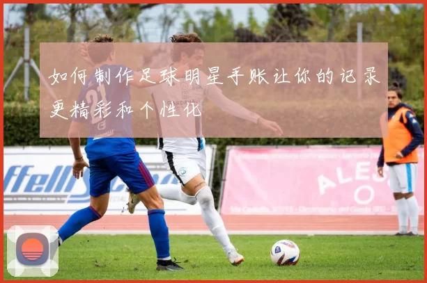 如何制作足球明星手账让你的记录更精彩和个性化