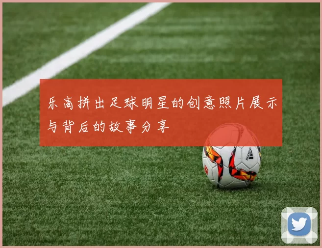 乐高拼出足球明星的创意照片展示与背后的故事分享