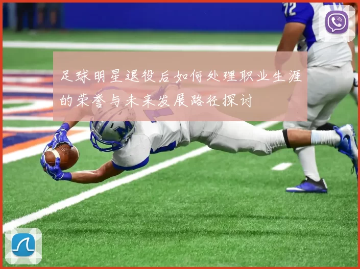 足球明星退役后如何处理职业生涯的荣誉与未来发展路径探讨