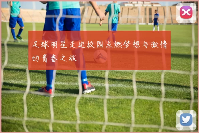 足球明星走进校园点燃梦想与激情的青春之旅