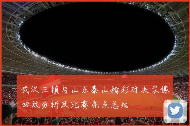 武汉三镇与山东泰山精彩对决录像回放分析及比赛亮点总结