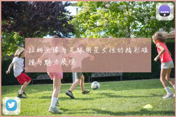 拉姆头像与足球明星女性的精彩碰撞与魅力展现