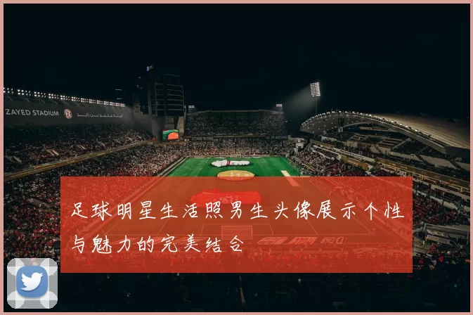 足球明星生活照男生头像展示个性与魅力的完美结合