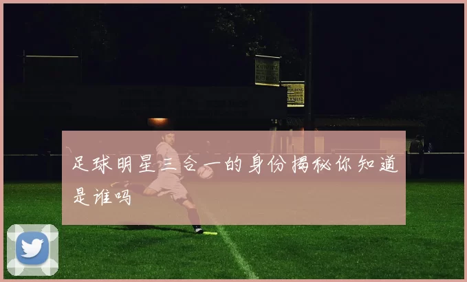 足球明星三合一的身份揭秘你知道是谁吗