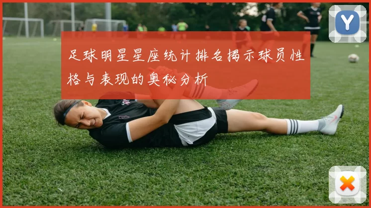 足球明星星座统计排名揭示球员性格与表现的奥秘分析