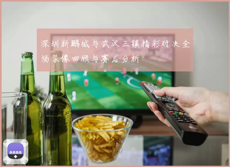 深圳新鹏城与武汉三镇精彩对决全场录像回顾与赛后分析